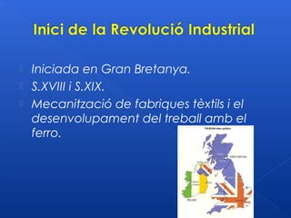    Iniciada en Gran Bretanya.
   S.XVIII i S.XIX.
   Mecanització de fabriques tèxtils i el
    desenvolupament del treball amb el
    ferro.
 