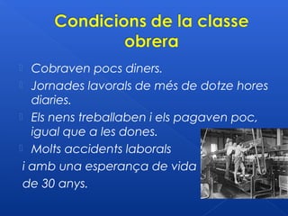   Cobraven pocs diners.
 Jornades lavorals de més de dotze hores
   diaries.
 Els nens treballaben i els pagaven poc,
   igual que a les dones.
 Molts accidents laborals
 i amb una esperança de vida
 de 30 anys.
 