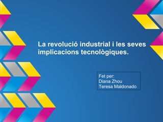 La revolució industrial i les seves
implicacions tecnològiques.


                   Fet per:
                   Diana Zhou
                   Teresa Maldonado
 