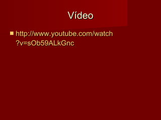 Vídeo
 http://www.youtube.com/watch

?v=sOb59ALkGnc

 