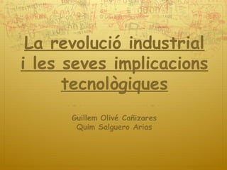 La revolució industrial
i les seves implicacions
tecnològiques
Guillem Olivé Cañizares
Quim Salguero Arias

 