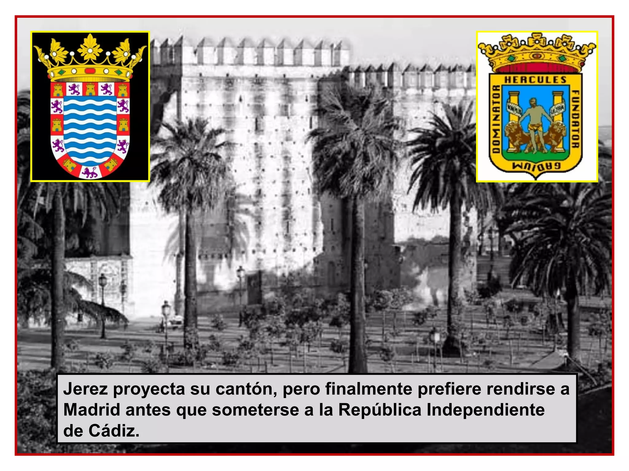 Jerez proyecta su cantón, pero finalmente prefiere rendirse a
Madrid antes que someterse a la República Independiente
de Cádiz.
 