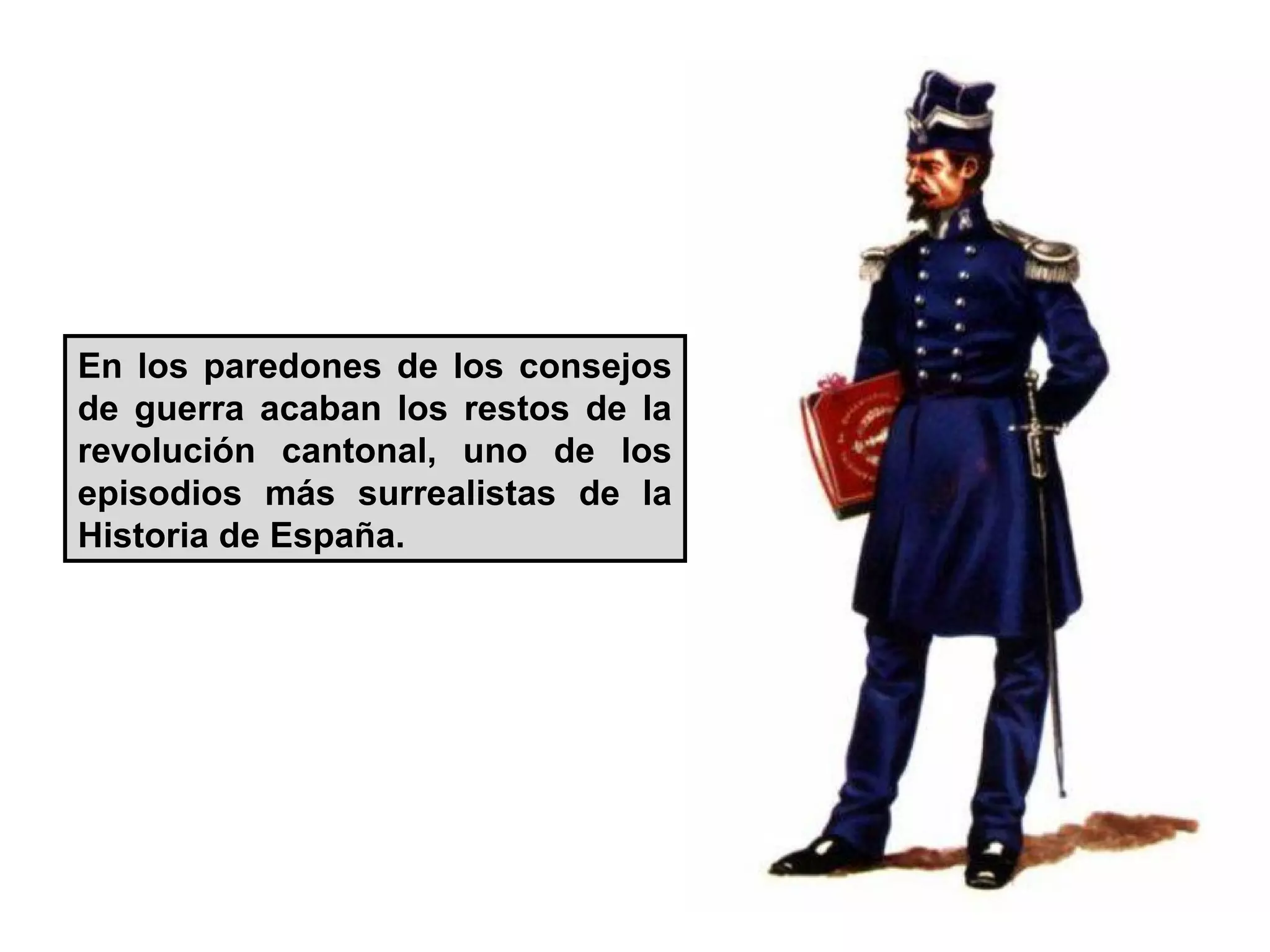 En los paredones de los consejos
de guerra acaban los restos de la
revolución cantonal, uno de los
episodios más surrealistas de la
Historia de España.
 