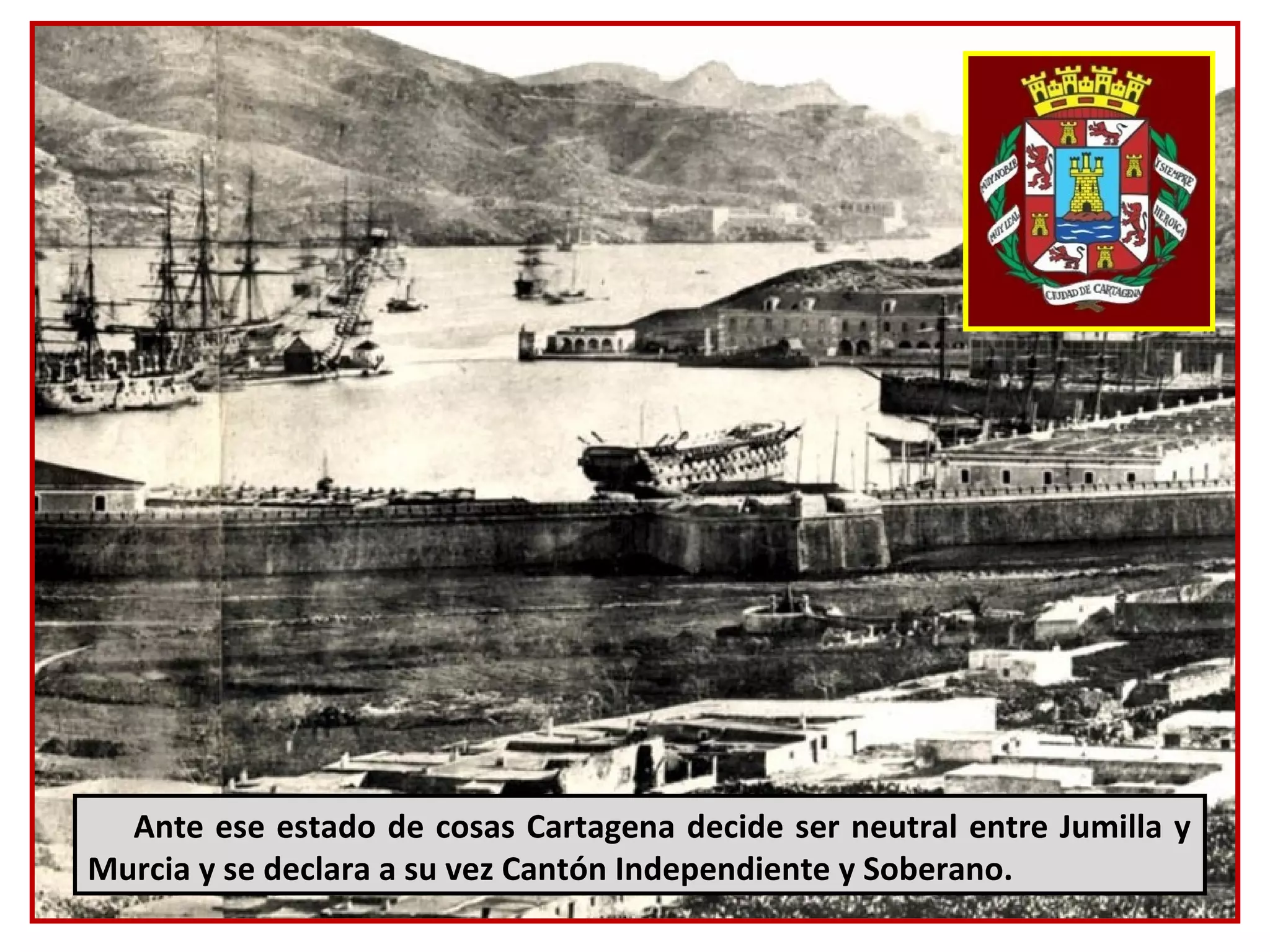 Ante ese estado de cosas Cartagena decide ser neutral entre Jumilla y
Murcia y se declara a su vez Cantón Independiente y Soberano.
 