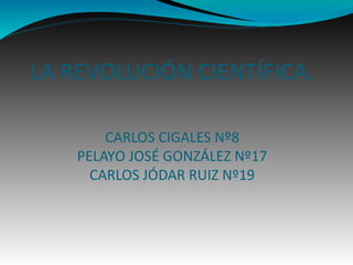 LA REVOLUCIÓN CIENTÍFICA.

        CARLOS CIGALES Nº8
    PELAYO JOSÉ GONZÁLEZ Nº17
      CARLOS JÓDAR RUIZ Nº19
 