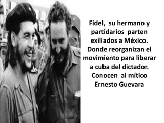 Fidel,  su hermano y partidarios  parten exiliados a México.  Donde reorganizan el movimiento para liberar a cuba del dictador. Conocen  al mítico Ernesto Guevara