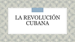 LA REVOLUCIÓN 
CUBANA 
 
