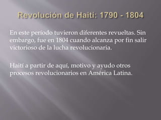 En este período tuvieron diferentes revueltas. Sin
embargo, fue en 1804 cuando alcanza por fin salir
victorioso de la lucha revolucionaria.
Haití a partir de aquí, motivo y ayudo otros
procesos revolucionarios en América Latina.
 