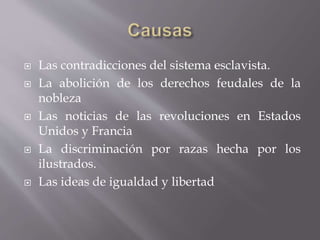  Las contradicciones del sistema esclavista.
 La abolición de los derechos feudales de la
nobleza
 Las noticias de las revoluciones en Estados
Unidos y Francia
 La discriminación por razas hecha por los
ilustrados.
 Las ideas de igualdad y libertad
 