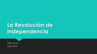 La Revolución de
Independencia
Felipe Llanas
Marzo 2014
 