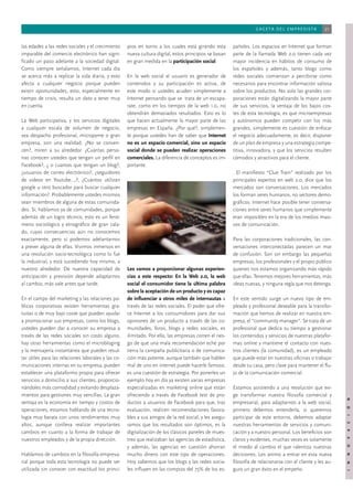 21



las edades a las redes sociales y el crecimiento     pios en torno a los cuales está girando esta        pañoles. Los espacios en Internet que forman
imparable del comercio electrónico han signi-        nueva cultura digital, estos principios se basan    parte de la llamada Web 2.0 tienen cada vez
ﬁcado un paso adelante a la sociedad digital.        en gran medida en la participación social.          mayor incidencia en hábitos de consumo de
Como siempre señalamos, Internet cada día                                                                los españoles y además, tanto blogs como
se acerca más a replicar la vida diaria, y esto      En la web social el usuario es generador de         redes sociales comienzan a percibirse como
afecta a cualquier negocio porque pueden             contenidos y su participación es activa, de         necesarios para encontrar información valiosa
existir oportunidades, esto, especialmente en        este modo si ustedes acuden simplemente a           sobre los productos. No solo las grandes cor-
tiempo de crisis, resulta un dato a tener muy        Internet pensando que se trata de un escapa-        poraciones están digitalizando la mayor parte
en cuenta.                                           rate, como en los tiempos de la web 1.0, no         de sus servicios, la ventaja de los bajos cos-
                                                     obtendrán demasiados resultados. Esto es lo         tes de esta tecnología, es que microempresas
La Web participativa, y los servicios digitales      que hacen actualmente la mayor parte de las         y autónomos pueden competir con los más
a cualquier escala de volumen de negocio,            empresas en España. ¿Por qué?, simplemen-           grandes, simplemente es cuestión de enfocar
sea despacho profesional, micropyme o gran           te porque ustedes han de saber que Internet         el negocio adecuadamente, es decir, disponer
empresa, son una realidad. ¿No se conven-            no es un espacio comercial, sino un espacio         de un plan de empresa y una estrategia compe-
cen?, miren a su alrededor. ¿Cuántas perso-          social donde se pueden realizar operaciones         titiva, innovadora, y que los servicios resulten
nas conocen ustedes que tengan un perﬁl en           comerciales. La diferencia de conceptos es im-      cómodos y atractivos para el cliente.
Facebook?, ¿ o cuantas que tengan un blog?,          portante.
¿usuarios de correo electrónico?, ¿seguidores                                                            . El maniﬁesto “Clue Train” realizado por los
de videos en Youtube...,?, ¿Cuántos utilizan                                                             principales expertos en web 2.0, dice que los
google u otro buscador para buscar cualquier                                                             mercados son conversaciones. Los mercados
información?. Probablemente ustedes mismos                                                               los forman seres humanos, no sectores demo-
sean miembros de alguna de estas comunida-                                                               gráﬁcos. Internet hace posible tener conversa-
des. Sí, hablamos ya de comunidades, porque                                                              ciones entre seres humanos que simplemente
además de un logro técnico, esto es un fenó-                                                             eran imposibles en la era de los medios masi-
meno sociológico y etnográﬁco de gran cala-                                                              vos de comunicación.
do, cuyas consecuencias aún no conocemos
exactamente, pero si podemos adelantarnos                                                                Para las corporaciones tradicionales, las con-
a prever alguna de ellas. Vivimos inmersos en                                                            versaciones interconectadas parecen un mar
una revolución socio-tecnológica como lo fue                                                             de confusión. Son sin embargo las pequeñas
la industrial, y está sucediendo hoy mismo, a                                                            empresas, los profesionales y el propio público
nuestro alrededor. De nuestra capacidad de           Les vamos a proporcionar algunas experien-          quienes nos estamos organizando más rápido
anticipación y previsión depende adaptarnos          cias a este respecto: En la Web 2.0, la web         que ellas. Tenemos mejores herramientas, más
al cambio, más vale antes que tarde.                 social el consumidor tiene la última palabra        ideas nuevas, y ninguna regla que nos detenga.
                                                     sobre la aceptación de un producto y es capaz
En el campo del marketing y las relaciones pú-       de inﬂuenciar a otros miles de internautas a        En este sentido surge un nuevo tipo de em-
blicas corporativas existen herramientas gra-        través de las redes sociales. El poder que ofre-    pleado y profesional deseable para la transfor-
tuitas o de muy bajo coste que pueden ayudar         ce Internet a los consumidores para dar sus         mación que hemos de realizar en nuestra em-
a promocionar sus empresas, como los blogs,          opiniones de un producto a través de las co-        presa, el “community manager”. Se trata de un
ustedes pueden dar a conocer su empresa a            munidades, foros, blogs y redes sociales, es        profesional que dedica su tiempo a gestionar
través de las redes sociales sin costo alguno,       ilimitado. Por ello, las empresas corren el ries-   los contenidos y servicios de nuestras platafor-
hay otras herramientas como el microbloging          go de que una mala recomendación eche por           mas online y mantiene el contacto con nues-
y la mensajería instantánea que pueden resul-        tierra la campaña publicitaria o de comunica-       tros clientes (la comunidad), es un empleado
tar útiles para las relaciones laborales y las co-   ción más potente, aunque también que hablen         que puede estar en nuestras oﬁcinas o trabajar
municaciones internas en su empresa, pueden          mal de uno en internet puede hacerle famoso,        desde su casa, pero clave para mantener el ﬂu-
establecer una plataforma propia para ofrecer        es una cuestión de estrategia. Por ponerles un      jo de la comunicación comercial.
servicios a domicilio a sus clientes, proporcio-     ejemplo hoy en día ya existen varias empresas
nándoles más comodidad y evitando desplaza-          especializadas en marketing online que están        Estamos asistiendo a una revolución que exi-
mientos para gestiones muy sencillas. La gran        ofreciendo a través de Facebook test de pro-        ge transformar nuestra ﬁlosofía comercial y
                                                                                                                                                             N
                                                                                                                                                             D




ventaja es la economía en tiempo y costos de         ductos a usuarios de Facebook para que, tras        empresarial, para adaptarnos a la web social,
                                                                                                                                                             Ó
                                                                                                                                                             A




operaciones, estamos hablando de una tecno-          evaluación, realicen recomendaciones favora-        primero debemos entenderla, si queremos
                                                                                                                                                             I C DI




logía muy barata con unos rendimientos muy           bles a sus amigos de la red social, y les asegu-    participar de este entorno, debemos adaptar
altos, aunque conlleva realizar importantes          ramos que los resultados son óptimos, es la         nuestras herramientas de servicios y comuni-
                                                                                                                                                             LA




cambios en cuanto a la forma de trabajar de          digitalización de los clásicos paneles de mues-     cación y a nuestro personal. Los beneﬁcios son
                                                                                                                                                             AV




nuestros empleados y de la propia dirección.         treo que realizaban las agencias de estadística,    claros y evidentes, muchas veces es solamente
                                                                                                                                                             CO




                                                     y además, las agencias en cuestión ahorran          el miedo al cambio el que ralentiza nuestras
Hablamos de cambios en la ﬁlosofía empresa-          mucho dinero con este tipo de operaciones.          decisiones. Les animo a entrar en esta nueva
                                                                                                                                                             SN




rial porque toda esta tecnología no puede ser        Hoy sabemos que los blogs y las redes socia-        ﬁlosofía de relacionarse con el cliente y les au-
                                                                                                                                                             N
                                                                                                                                                             I




utilizada sin conocer con exactitud los princi-      les inﬂuyen en las compras del 75% de los es-       guro un gran éxito en el empeño.
                                                                                                                                                             I
                                                                                                                                                             F
 