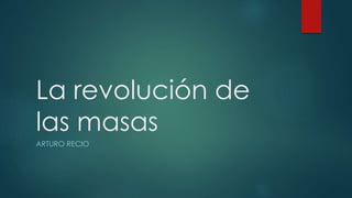 La revolución de
las masas
ARTURO RECIO
 