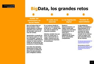 18
BigData, los grandes retos
Análisi del
sentimiento en
Social Media
El coste de la
atención
La pluralidad de
perfiles entretejidos y
especializados en la
materia así como la
novedad del tema,
hace que no exista
escasez de los mismos
y que se augure una
gran demanda futura
de los mismos:
http://www.abc.es/tecnologia/informati
ca-software/20130523/abci-data-
usuarios-201305231419.html
Recomendado por @clicfox:
http://www.informationweek.com.mx/n
etworking/escasean-habilidades-con-
big-data-entre-profesionales-de-
marketing/
La no-legislación
digital
Escasez de
especialistas
Que se traduce bien en
horas/hombre o bien
desarrollando un sistema
específico para cada tipo
de mercado, como es el
caso de TuiTele.
Igualmente, se apuntó en
el congreso sobre el “reto
de la prosodia”, donde se
comentaba la dificultad de
entonar un texto escrito;
medio de conversación por
excelencia en Social Media.
Con estos dos ejemplos,
destacamos el gran reto
que supone el análisis de
datos no-estructurados
para el BigData análisis.
En un entorno donde el
usuario es más autónomo
ya de por sí… y donde cada
vez crece el número de
impactos recibidos.
Además, también hay que
tener en cuenta que, a
mayor saturación de un
medio, mayores son sus
costes para las empresas
de anunciarse.
Donde el
desconocimiento y el
rápido cambio que
sucede en la red choca
frontalmente con el
ritmo de la
regularización y
legislación por parte
de las autoridades
competentes.
 