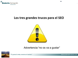 Los tres grandes trucos para el SEO




      Advertencia:“no os va a gustar”
 