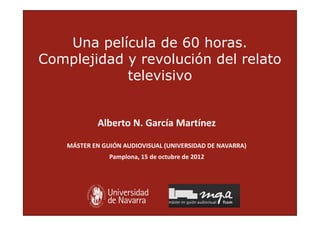 Una película de 60 horas.
Complejidad y revolución del relato
            televisivo


            Alberto N. García Martínez

    MÁSTER EN GUIÓN AUDIOVISUAL (UNIVERSIDAD DE NAVARRA)
                Pamplona, 15 de octubre de 2012
 