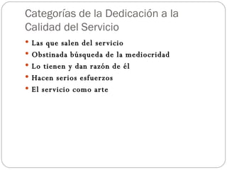 Categorías de la Dedicación a la Calidad del Servicio Las que salen del servicio Obstinada búsqueda de la mediocridad Lo tienen y dan razón de él Hacen serios esfuerzos El servicio como arte 