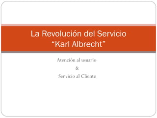 Atención al usuario  & Servicio al Cliente La Revolución del Servicio “Karl Albrecht” 