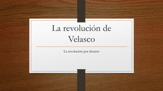 La revolución de
Velasco
La revolución por decreto
 