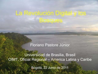La Revolución Digital y los Bosques Floriano Pastore Júnior Universidad de Brasilia, Brasil OIMT, Oficial Regional – America Latina y Caribe Bogotá, 22 Junio de 2011 
