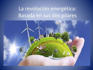 La revolución energética:
Basada en sus dos pilares
 