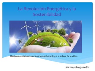 La Revolución Energética y la
Sostenibilidad
Ma. Laura Brugiafreddo
Hacia un cambio revolucionario que beneficie a la esfera de la vida…
 