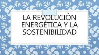 LA REVOLUCIÓN
ENERGÉTICA Y LA
SOSTENIBILIDAD
 