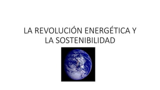 LA REVOLUCIÓN ENERGÉTICA Y
LA SOSTENIBILIDAD
 