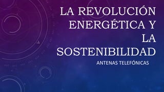 LA REVOLUCIÓN
ENERGÉTICA Y
LA
SOSTENIBILIDAD
ANTENAS TELEFÓNICAS
 