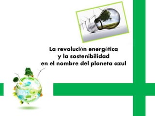 La revolución energética
y la sostenibilidad
en el nombre del planeta azul
 