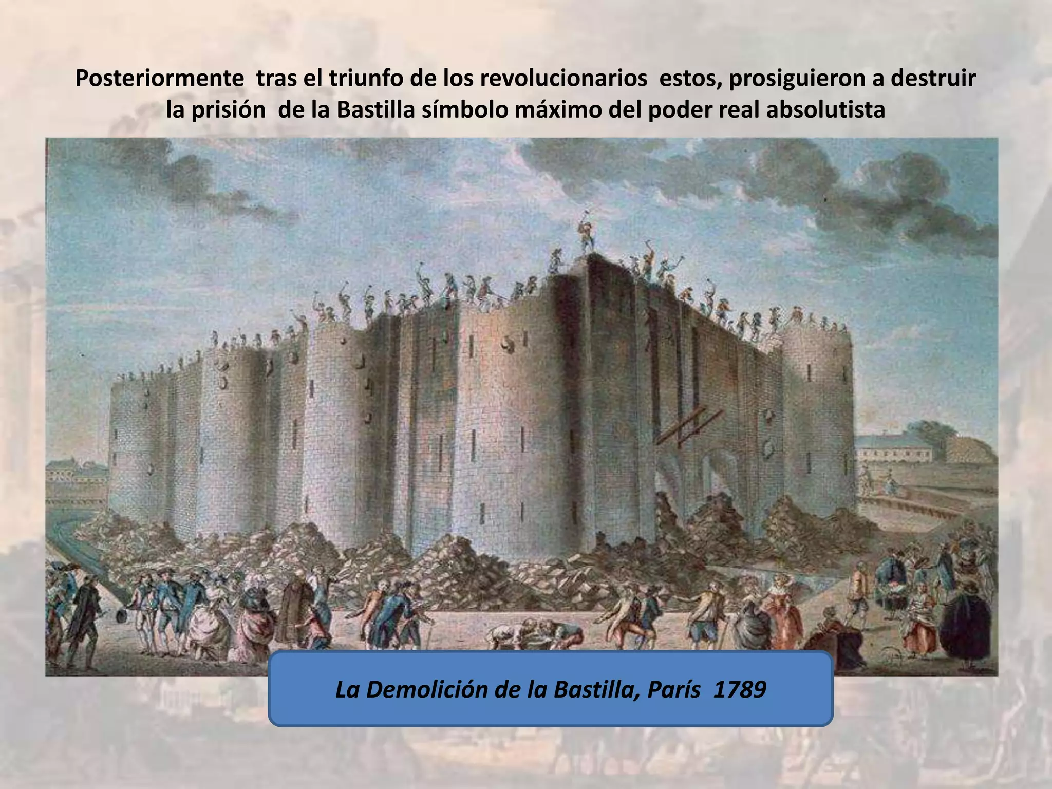 Posteriormente tras el triunfo de los revolucionarios estos, prosiguieron a destruir
        la prisión de la Bastilla símbolo máximo del poder real absolutista




                        La Demolición de la Bastilla, París 1789
 
