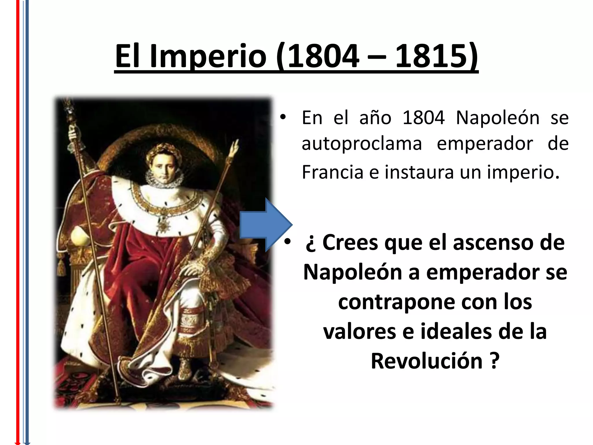 El Imperio (1804 – 1815)
          • En el año 1804 Napoleón se
            autoproclama emperador de
            Francia e instaura un imperio.


           • ¿ Crees que el ascenso de
             Napoleón a emperador se
                contrapone con los
               valores e ideales de la
                    Revolución ?
 