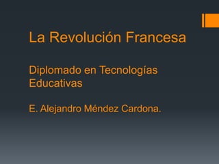La Revolución Francesa
Diplomado en Tecnologías
Educativas
E. Alejandro Méndez Cardona.
 