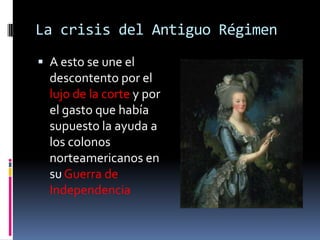 La crisis del Antiguo Régimen
 A esto se une el
descontento por el
lujo de la corte y por
el gasto que había
supuesto la ayuda a
los colonos
norteamericanos en

su Guerra de
Independencia

 