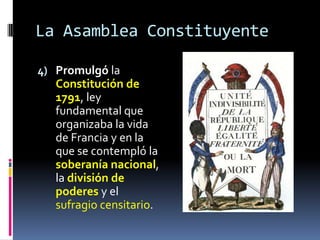 La Asamblea Constituyente
4) Promulgó la
Constitución de
1791, ley
fundamental que
organizaba la vida
de Francia y en la
que se contempló la
soberanía nacional,
la división de
poderes y el
sufragio censitario.

 