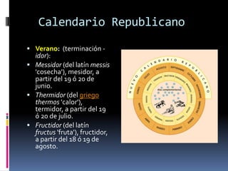 Calendario Republicano
 Verano: (terminación -

idor):
 Messidor (del latín messis
'cosecha'), mesidor, a
partir del 19 ó 20 de
junio.
 Thermidor (del griego
thermos 'calor'),
termidor, a partir del 19
ó 20 de julio.
 Fructidor (del latín
fructus 'fruta'), fructidor,
a partir del 18 ó 19 de
agosto.

 