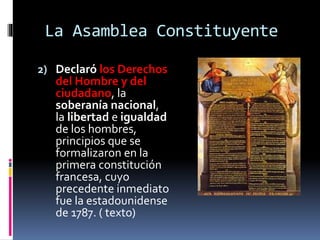La Asamblea Constituyente
2) Declaró los Derechos
del Hombre y del
ciudadano, la
soberanía nacional,
la libertad e igualdad
de los hombres,
principios que se
formalizaron en la
primera constitución
francesa, cuyo
precedente inmediato
fue la estadounidense
de 1787. ( texto)
 