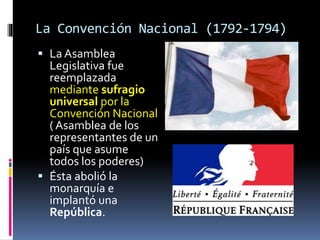 La Convención Nacional (1792-1794)
 La Asamblea
Legislativa fue
reemplazada
mediante sufragio
universal por la
Convención Nacional
( Asamblea de los
representantes de un
país que asume
todos los poderes)
 Ésta abolió la
monarquía e
implantó una
República.
 