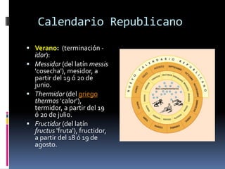 Calendario Republicano
 Verano: (terminación -
idor):
 Messidor (del latín messis
'cosecha'), mesidor, a
partir del 19 ó 20 de
junio.
 Thermidor (del griego
thermos 'calor'),
termidor, a partir del 19
ó 20 de julio.
 Fructidor (del latín
fructus 'fruta'), fructidor,
a partir del 18 ó 19 de
agosto.
 