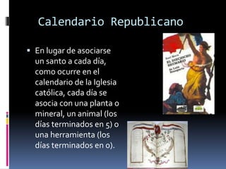 Calendario Republicano
 En lugar de asociarse
un santo a cada día,
como ocurre en el
calendario de la Iglesia
católica, cada día se
asocia con una planta o
mineral, un animal (los
días terminados en 5) o
una herramienta (los
días terminados en 0).
 