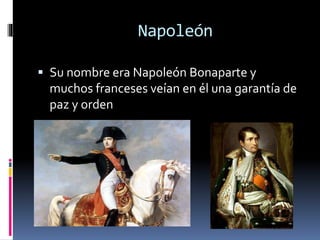 Napoleón
 Su nombre era Napoleón Bonaparte y
muchos franceses veían en él una garantía de
paz y orden
 