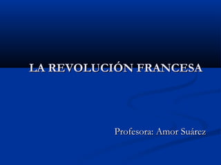 LA REVOLUCIÓN FRANCESALA REVOLUCIÓN FRANCESA
Profesora: Amor SuárezProfesora: Amor Suárez
 