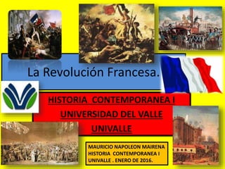 La Revolución Francesa.
HISTORIA CONTEMPORANEA I
UNIVERSIDAD DEL VALLE
UNIVALLE
MAURICIO NAPOLEON MAIRENA
HISTORIA CONTEMPORANEA I
UNIVALLE . ENERO DE 2016.
 