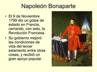 Napoleón Bonaparte El 9 de Noviembre 1799 dio un golpe de estado en Francia, cerrando, con esto, la Revolución Francesa. Su gobierno mejoró las condiciones de vida del tercer estamento entre otras cosas, y recibió un gran apoyo popular. 