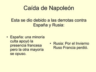 Caída de Napoleón Esta se dio debido a las derrotas contra España y Rusia: España: una minoría culta apoyó la presencia francesa pero la otra mayoría se opuso. Rusia: Por el Invierno Ruso Francia perdió. 