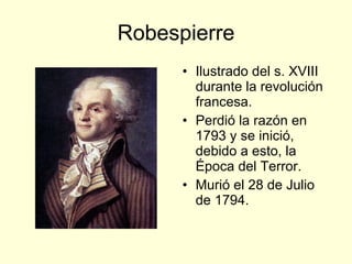 Robespierre Ilustrado del s. XVIII durante la revolución francesa. Perdió la razón en 1793 y se inició, debido a esto, la Época del Terror. Murió el 28 de Julio de 1794. 