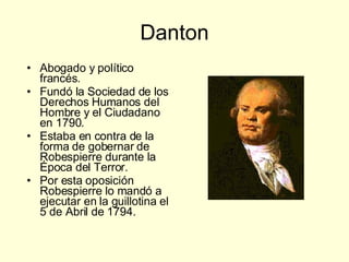 Danton Abogado y político francés. Fundó la Sociedad de los Derechos Humanos del Hombre y el Ciudadano en 1790. Estaba en contra de la forma de gobernar de Robespierre durante la Época del Terror. Por esta oposición Robespierre lo mandó a ejecutar en la guillotina el 5 de Abril de 1794. 
