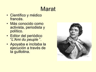 Marat Científico y médico francés. Más conocido como activista, periodista y político. Editor del periódico “ L'Ami du peuple  ”. Apoyaba e incitaba la ejecución a través de la guillotina. 