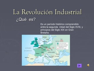 La Revolución IndustrialLa Revolución Industrial
¿Qué es?¿Qué es?
Es un período histórico comprendido
entre la segunda mitad del Siglo XVIII, y
principios del Siglo XIX en Gran
Bretaña.
 