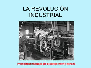 LA REVOLUCIÓN INDUSTRIAL Presentación realizada por Sebastián Merino Muriana 