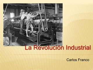 La Revolución Industrial
               Carlos Franco
 